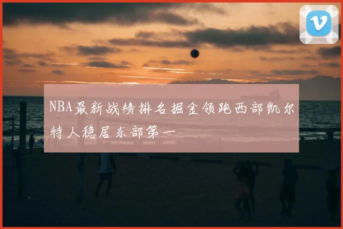 NBA最新战绩排名掘金领跑西部凯尔特人稳居东部第一