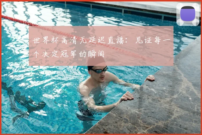 世界杯高清无延迟直播:见证每一个决定冠军的瞬间
