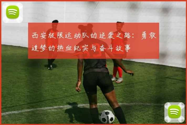 西安极限运动队的逆袭之路：勇敢追梦的热血纪实与奋斗故事