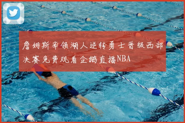 詹姆斯率领湖人逆转勇士晋级西部决赛免费观看企鹅直播NBA