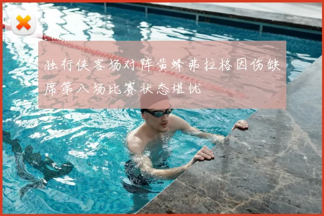 独行侠客场对阵黄蜂弗拉格因伤缺席第八场比赛状态堪忧