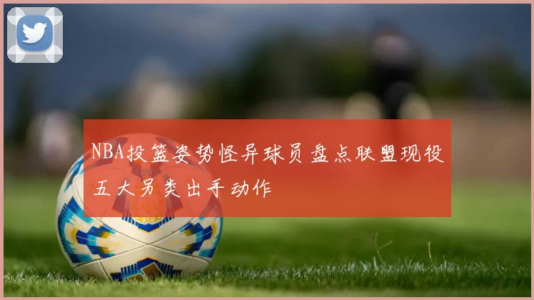 NBA投篮姿势怪异球员盘点联盟现役五大另类出手动作