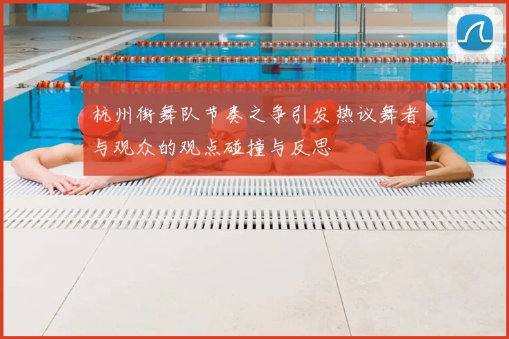 杭州街舞队节奏之争引发热议舞者与观众的观点碰撞与反思
