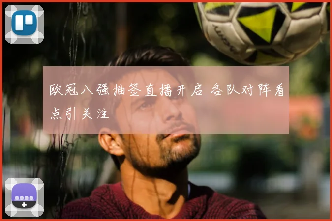 欧冠八强抽签直播开启 各队对阵看点引关注