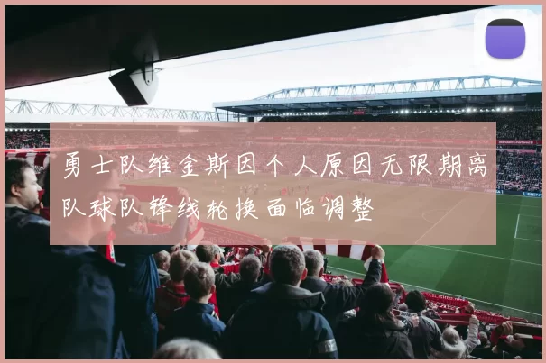 勇士队维金斯因个人原因无限期离队球队锋线轮换面临调整