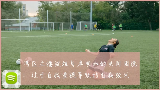 湾区主播波姐与库明加的共同困境:过于自我重视导致的自我毁灭
