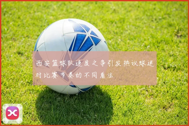 西安篮球队速度之争引发热议球迷对比赛节奏的不同看法