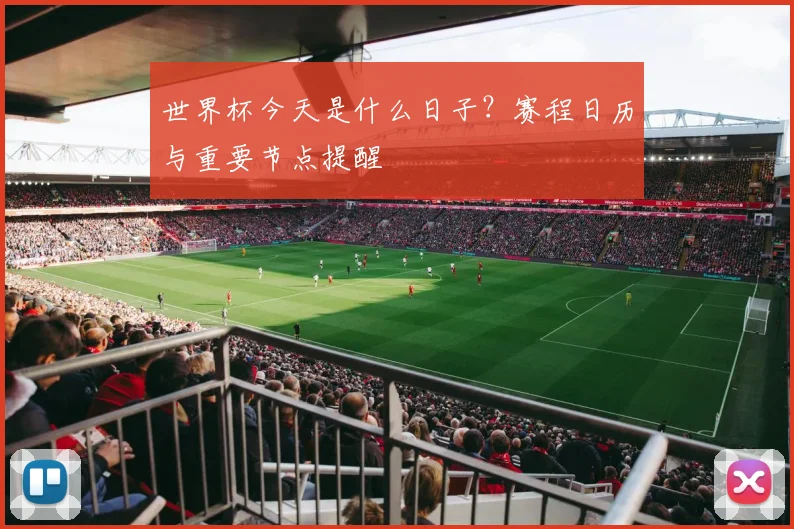 世界杯今天是什么日子？赛程日历与重要节点提醒