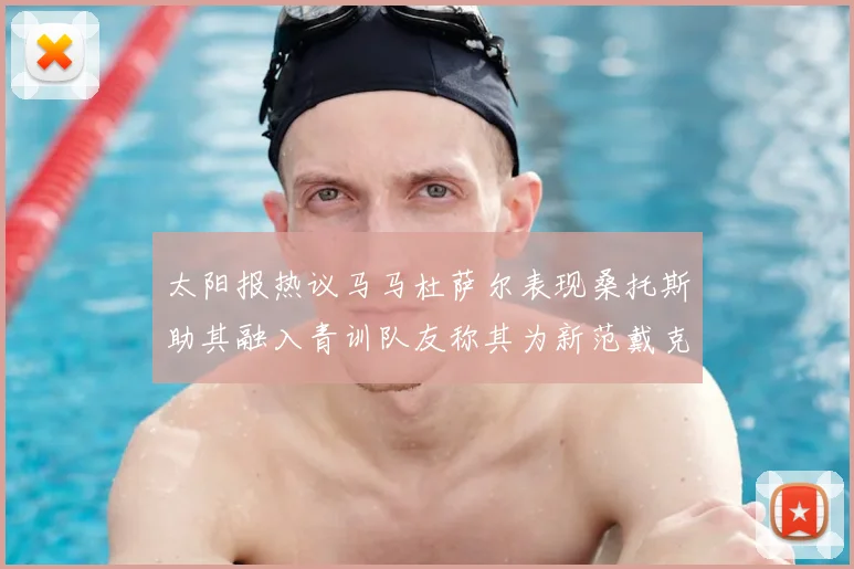 太阳报热议马马杜萨尔表现桑托斯助其融入青训队友称其为新范戴克