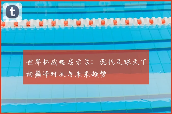 世界杯战略启示录：现代足球天下的巅峰对决与未来趋势