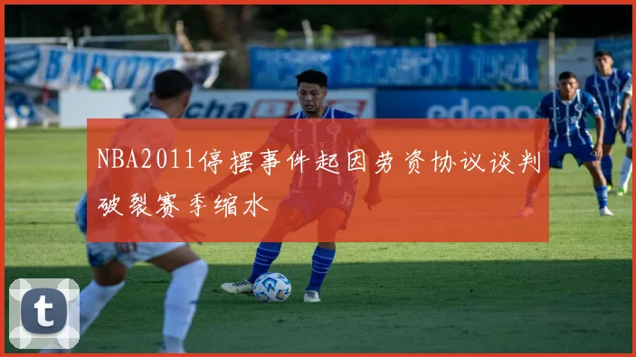 NBA2011停摆事件起因劳资协议谈判破裂赛季缩水