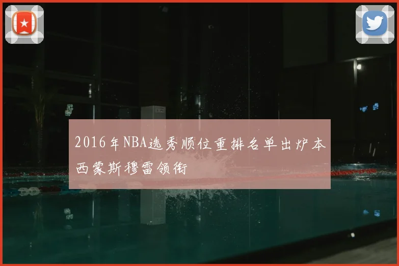 2016年NBA选秀顺位重排名单出炉本西蒙斯穆雷领衔