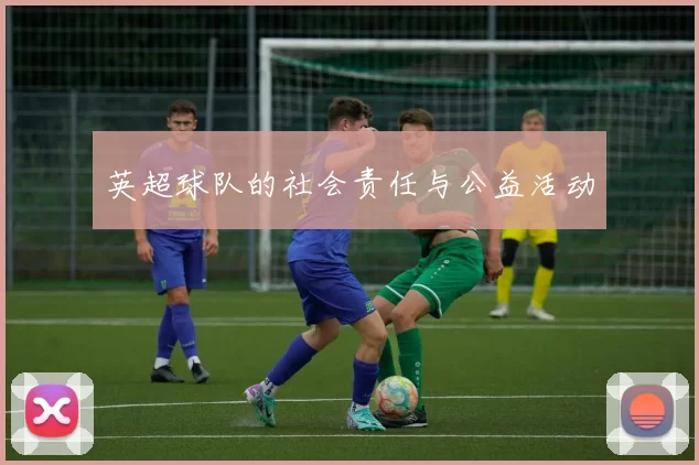 英超球队的社会责任与公益活动