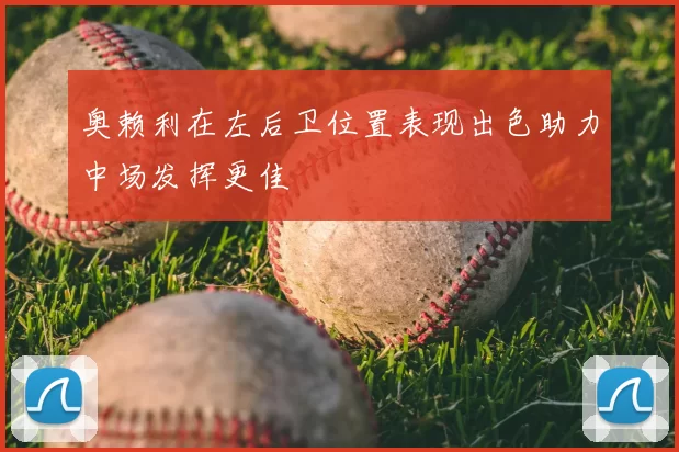 奥赖利在左后卫位置表现出色助力中场发挥更佳