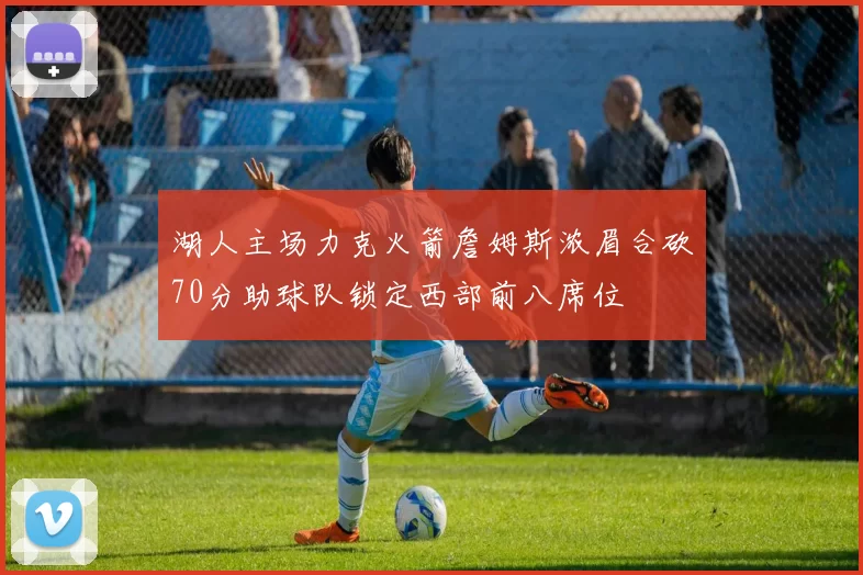 湖人主场力克火箭詹姆斯浓眉合砍70分助球队锁定西部前八席位