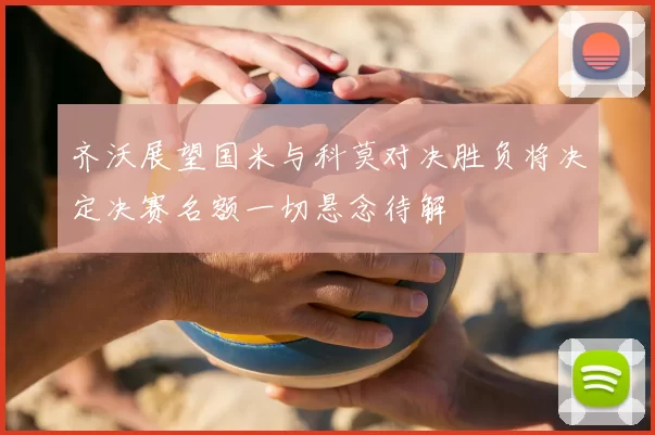 齐沃展望国米与科莫对决胜负将决定决赛名额一切悬念待解