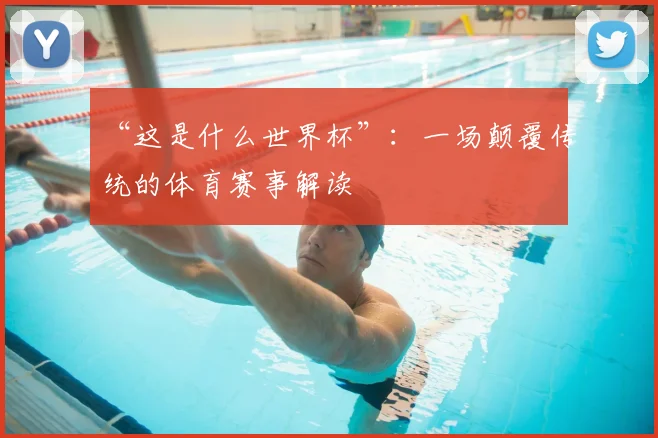 “这是什么世界杯”:一场颠覆传统的体育赛事解读