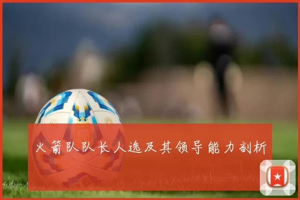 火箭队队长人选及其领导能力剖析