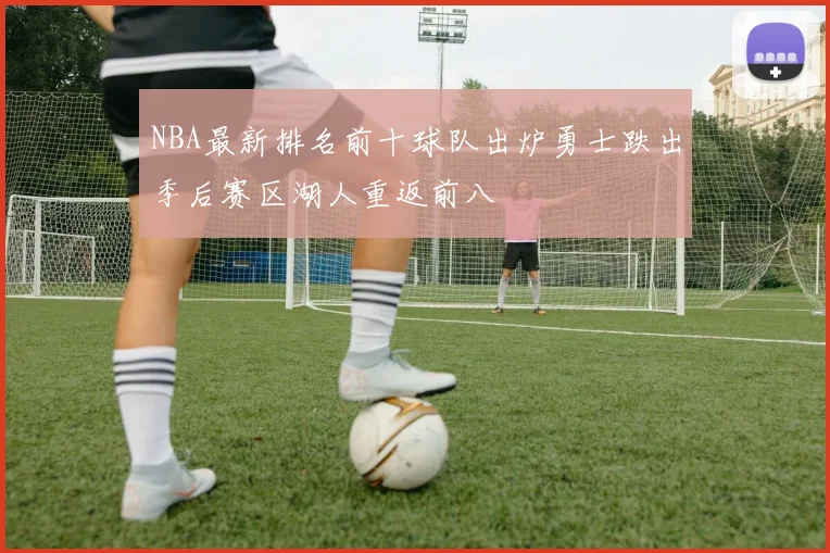 NBA最新排名前十球队出炉勇士跌出季后赛区湖人重返前八