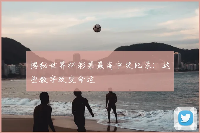 揭秘世界杯彩票最高中奖纪录：这些数字改变命运