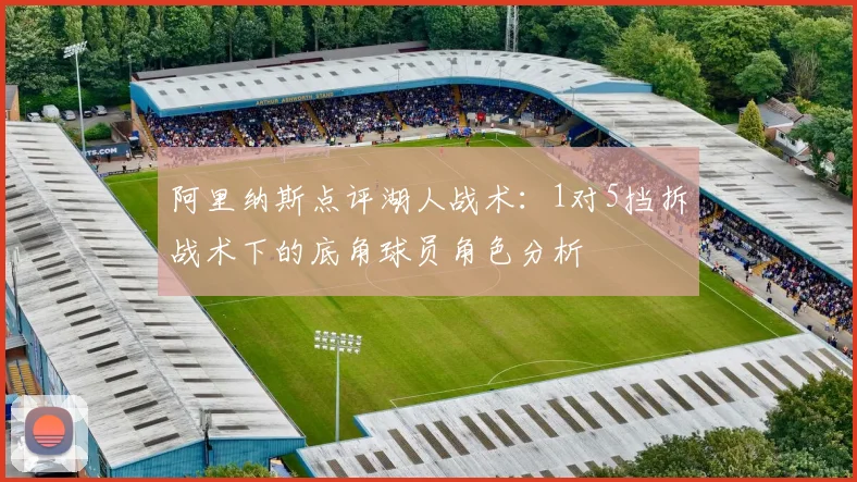 阿里纳斯点评湖人战术：1对5挡拆战术下的底角球员角色分析