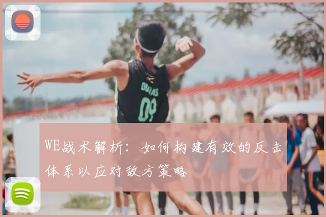 WE战术解析：如何构建有效的反击体系以应对敌方策略