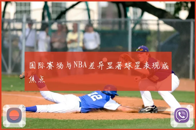 国际赛场与NBA差异显著球星表现成焦点
