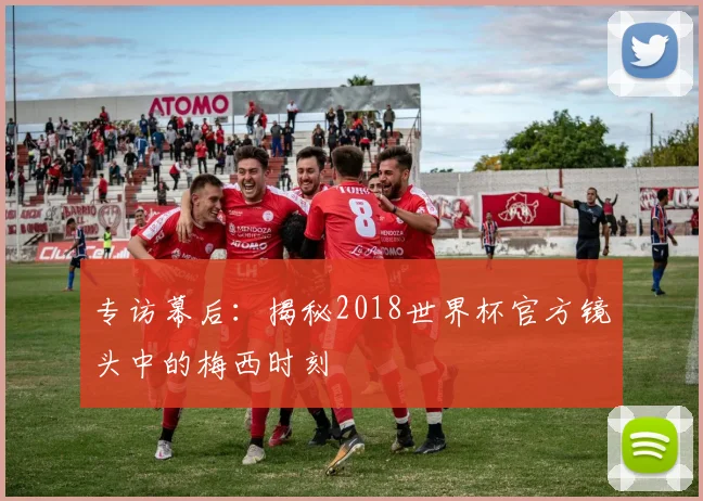 专访幕后:揭秘2018世界杯官方镜头中的梅西时刻