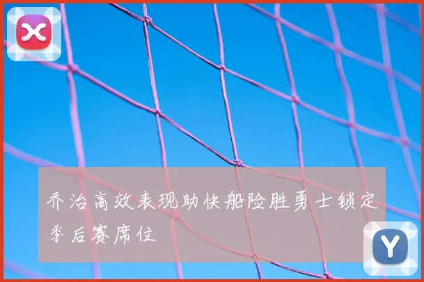 乔治高效表现助快船险胜勇士锁定季后赛席位