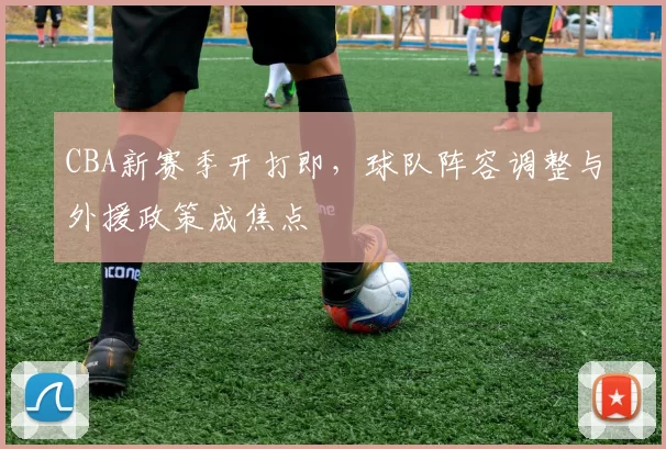 CBA新赛季开打即，球队阵容调整与外援政策成焦点