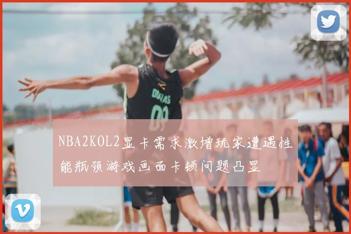 NBA2KOL2显卡需求激增玩家遭遇性能瓶颈游戏画面卡顿问题凸显