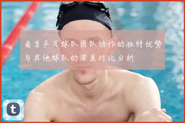 南京乒乓球队团队协作的独特优势与其他球队的深度对比分析