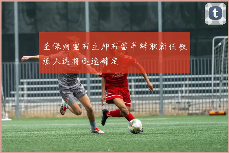 圣保利宣布主帅布雷辛辞职新任教练人选将迅速确定