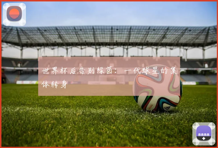 世界杯后告别绿茵：一代球星的集体转身