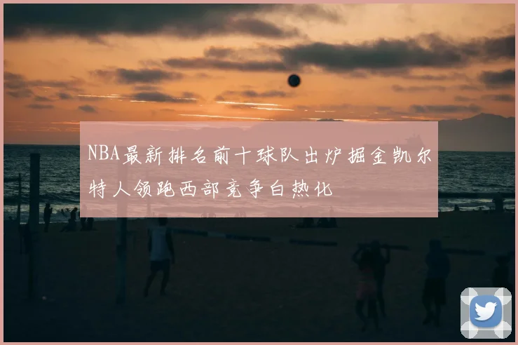 NBA最新排名前十球队出炉掘金凯尔特人领跑西部竞争白热化