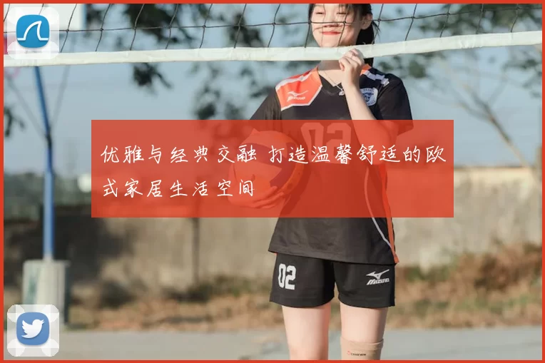 优雅与经典交融 打造温馨舒适的欧式家居生活空间