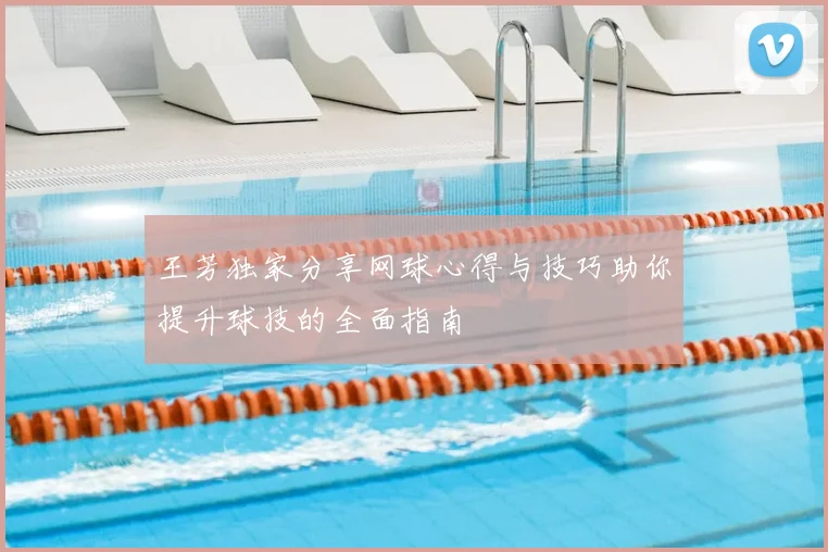 王芳独家分享网球心得与技巧助你提升球技的全面指南