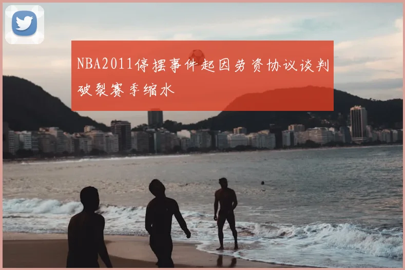 NBA2011停摆事件起因劳资协议谈判破裂赛季缩水
