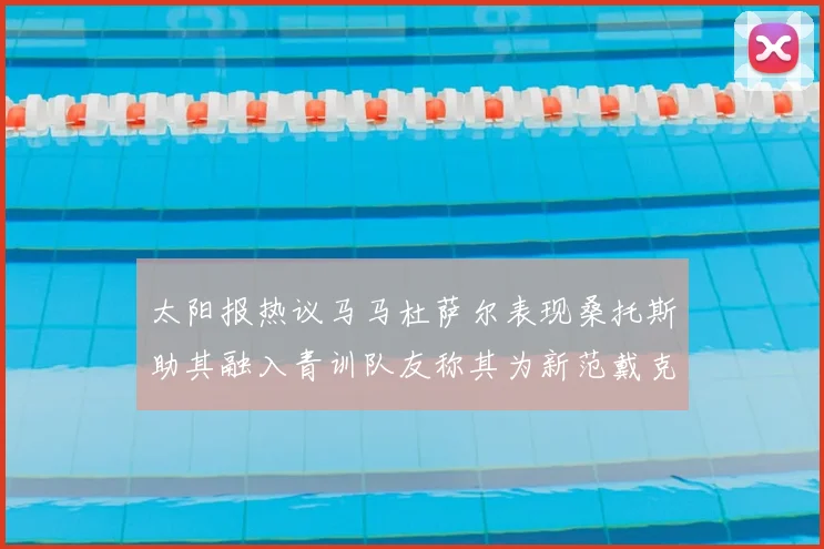 太阳报热议马马杜萨尔表现桑托斯助其融入青训队友称其为新范戴克