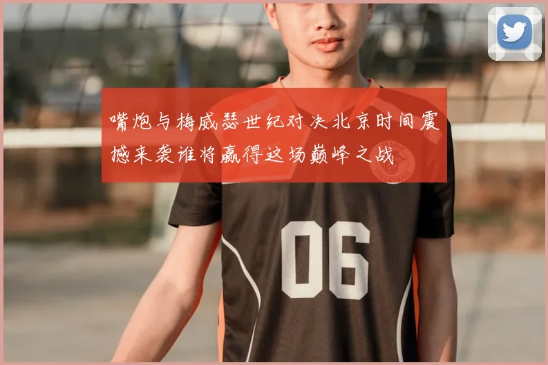 嘴炮与梅威瑟世纪对决北京时间震撼来袭谁将赢得这场巅峰之战