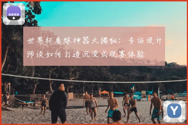 世界杯看球神器大揭秘：专访设计师谈如何打造沉浸式观赛体验
