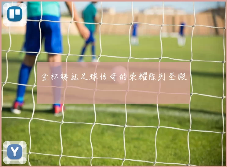 金杯铸就足球传奇的荣耀陈列圣殿