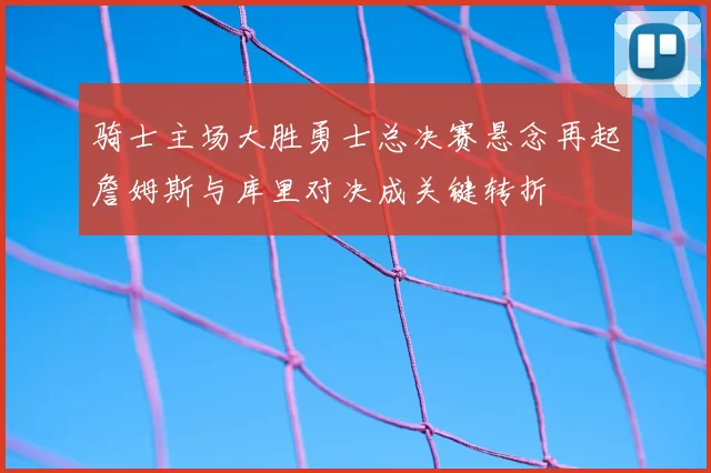 骑士主场大胜勇士总决赛悬念再起詹姆斯与库里对决成关键转折