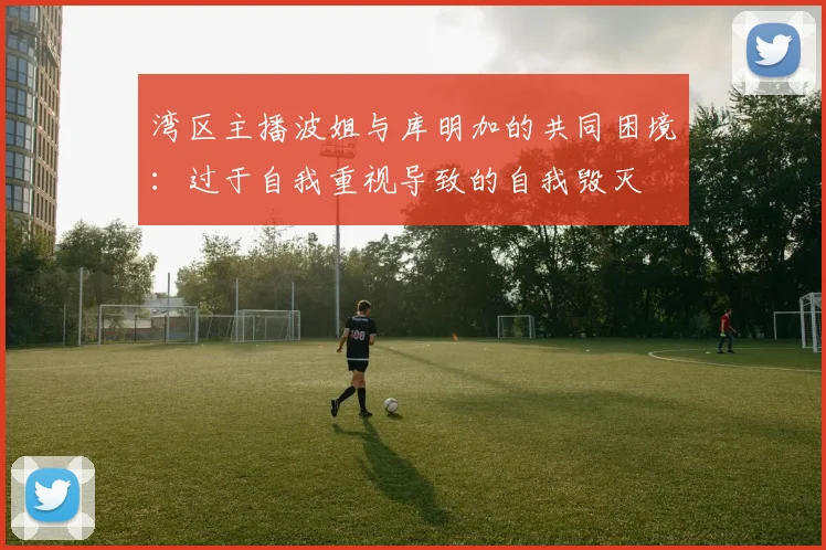 湾区主播波姐与库明加的共同困境:过于自我重视导致的自我毁灭
