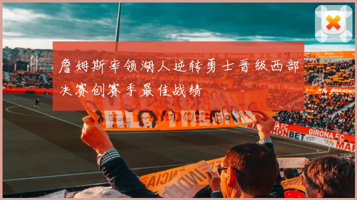 詹姆斯率领湖人逆转勇士晋级西部决赛创赛季最佳战绩