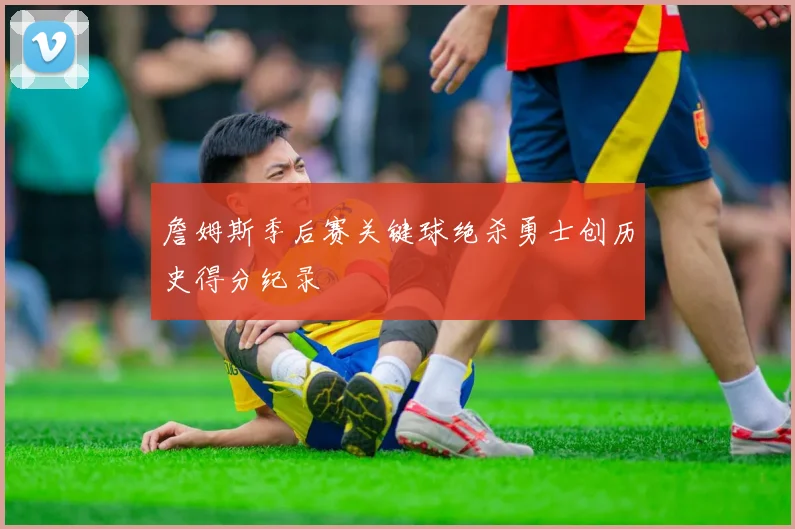 詹姆斯季后赛关键球绝杀勇士创历史得分纪录