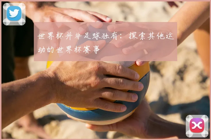 世界杯并非足球独有：探索其他运动的世界杯赛事