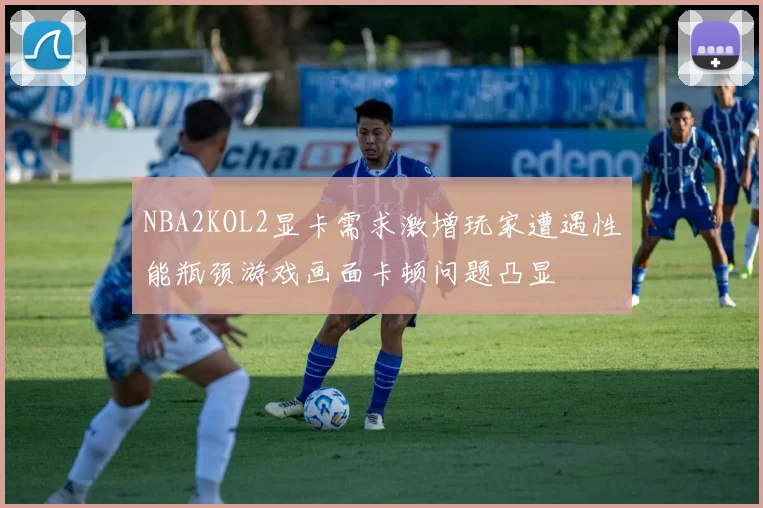 NBA2KOL2显卡需求激增玩家遭遇性能瓶颈游戏画面卡顿问题凸显