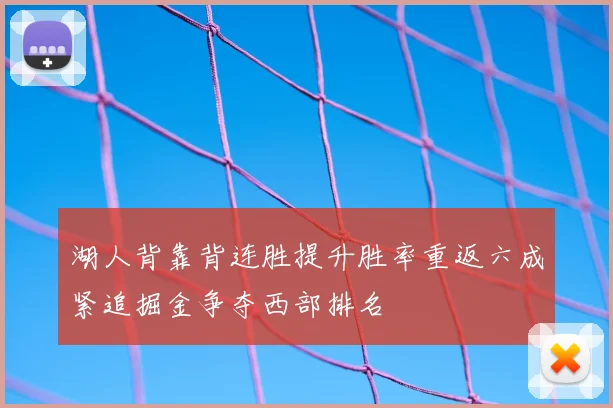 湖人背靠背连胜提升胜率重返六成紧追掘金争夺西部排名