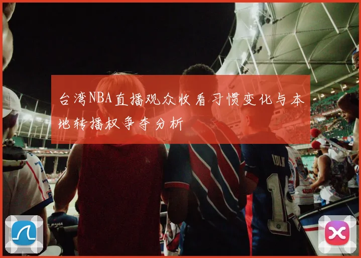 台湾NBA直播观众收看习惯变化与本地转播权争夺分析